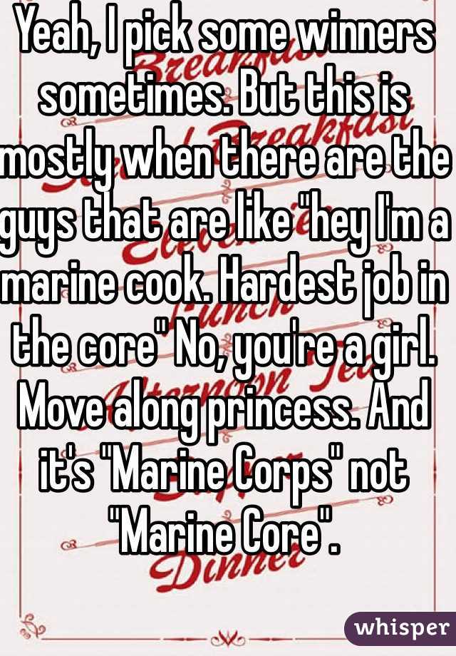Yeah, I pick some winners sometimes. But this is mostly when there are the guys that are like "hey I'm a marine cook. Hardest job in the core" No, you're a girl. Move along princess. And it's "Marine Corps" not "Marine Core". 