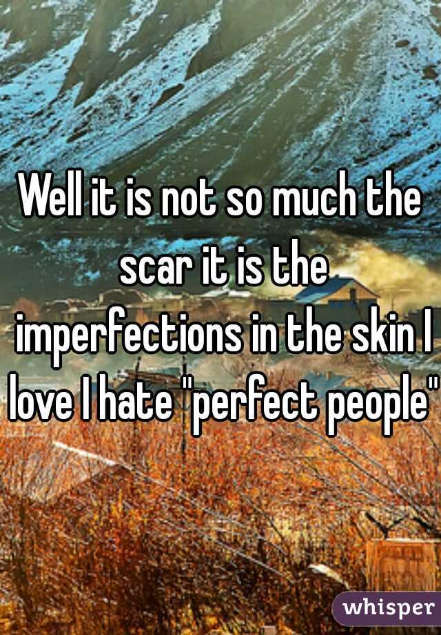 Well it is not so much the scar it is the imperfections in the skin I love I hate "perfect people"