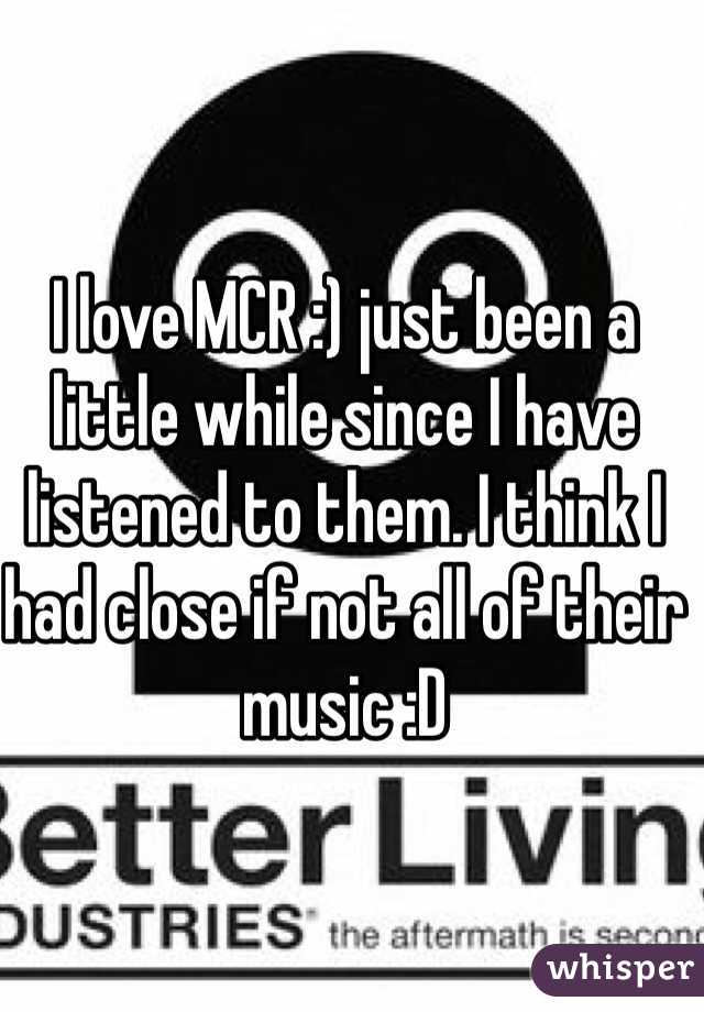 I love MCR :) just been a little while since I have listened to them. I think I had close if not all of their music :D