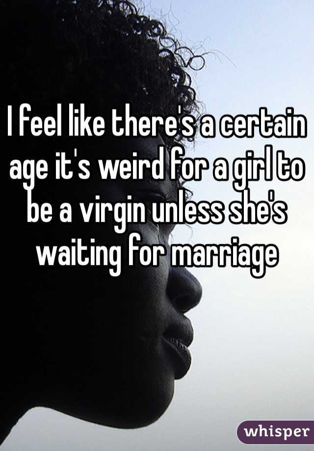 I feel like there's a certain age it's weird for a girl to be a virgin unless she's waiting for marriage