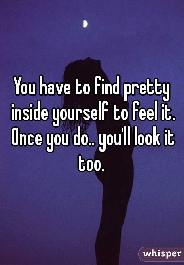 You have to find pretty inside yourself to feel it. Once you do.. you'll look it too. 