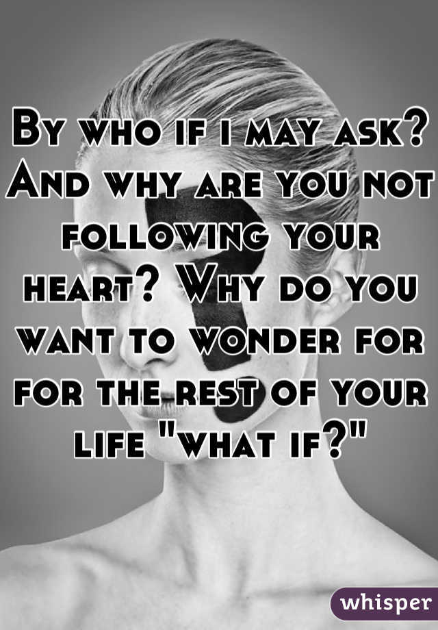 By who if i may ask? And why are you not following your heart? Why do you want to wonder for for the rest of your life "what if?"