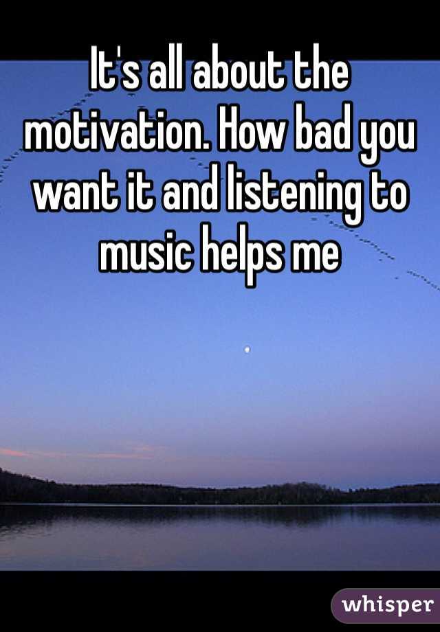It's all about the motivation. How bad you want it and listening to music helps me 