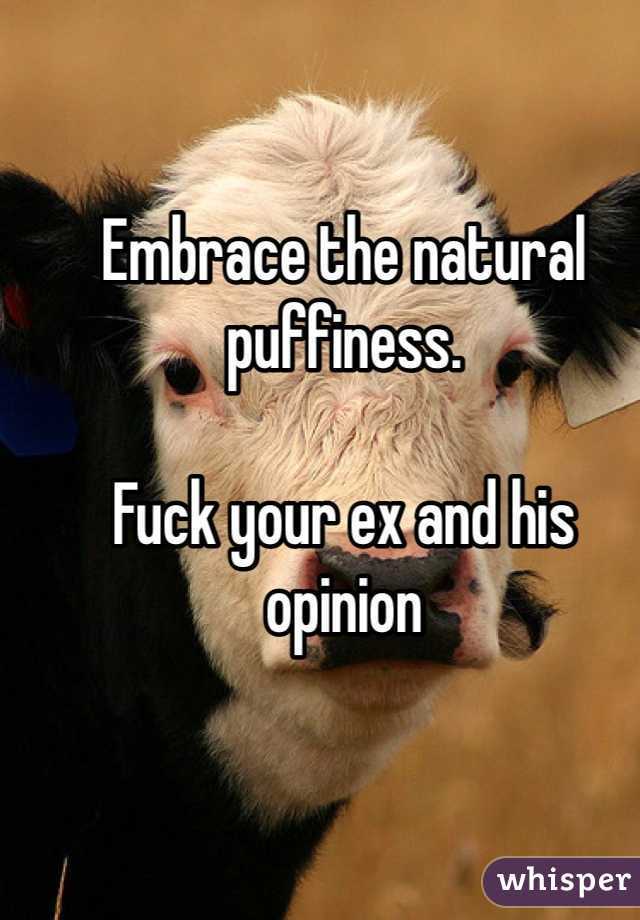 Embrace the natural puffiness. 

Fuck your ex and his opinion