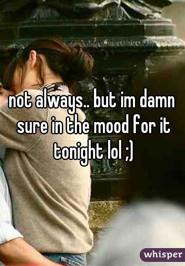 not always.. but im damn sure in the mood for it tonight lol ;)