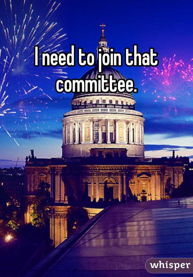 I need to join that committee. 