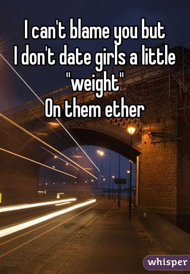 I can't blame you but 
I don't date girls a little "weight"
On them ether 