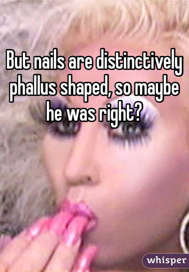 But nails are distinctively phallus shaped, so maybe he was right?