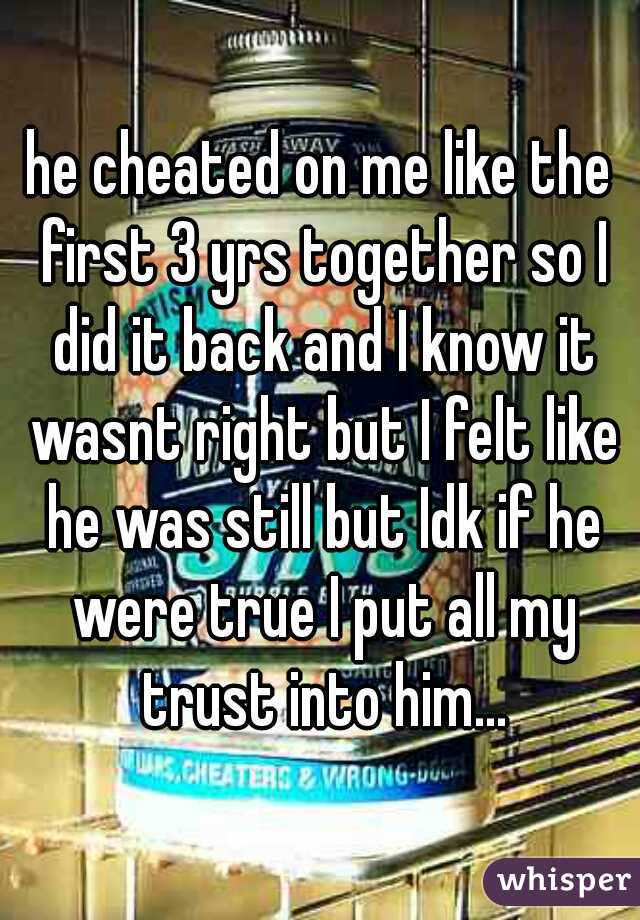 he cheated on me like the first 3 yrs together so I did it back and I know it wasnt right but I felt like he was still but Idk if he were true I put all my trust into him...
