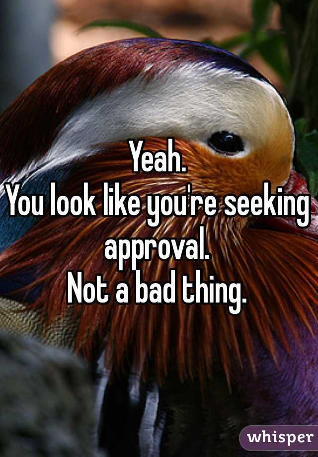 Yeah.
You look like you're seeking approval.
Not a bad thing.