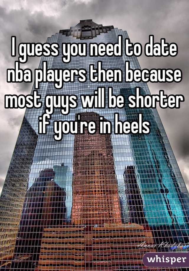 I guess you need to date nba players then because most guys will be shorter if you're in heels