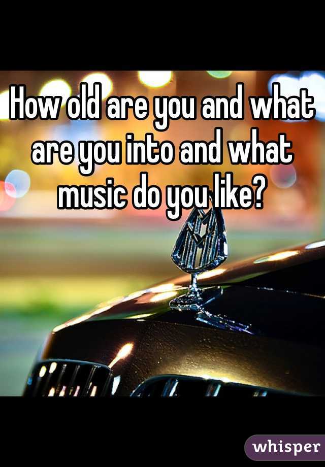 How old are you and what are you into and what music do you like?