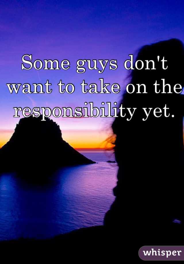 Some guys don't want to take on the responsibility yet.