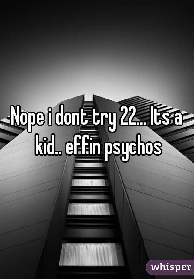 Nope i dont try 22... Its a kid.. effin psychos