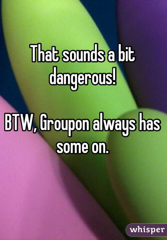 That sounds a bit dangerous!

BTW, Groupon always has some on.
