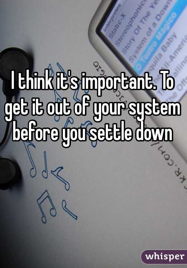 I think it's important. To get it out of your system before you settle down