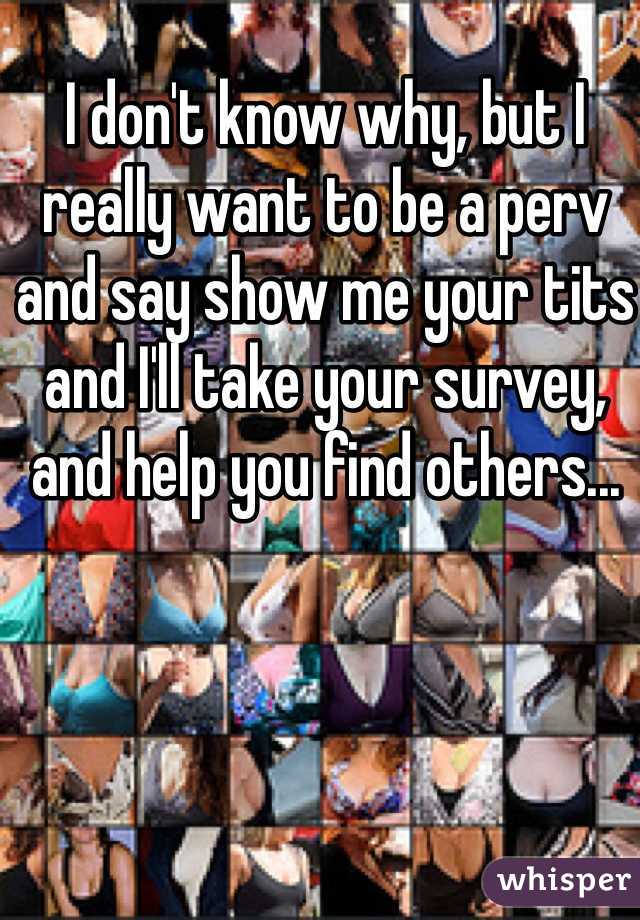 I don't know why, but I really want to be a perv and say show me your tits and I'll take your survey, and help you find others...