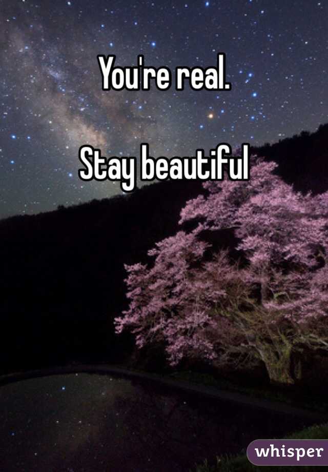You're real. 

Stay beautiful
