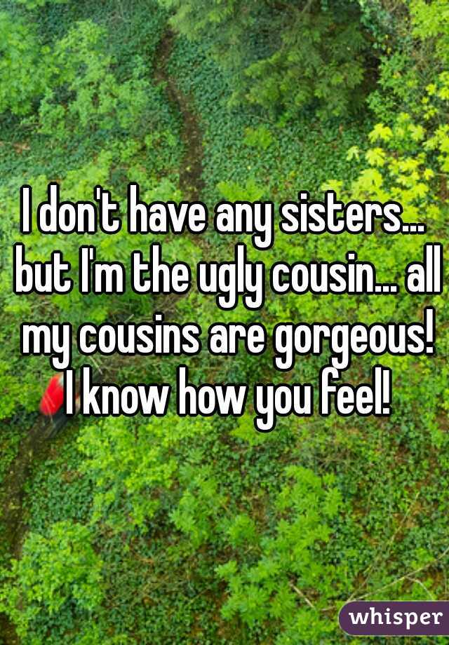I don't have any sisters... but I'm the ugly cousin... all my cousins are gorgeous!
 I know how you feel!