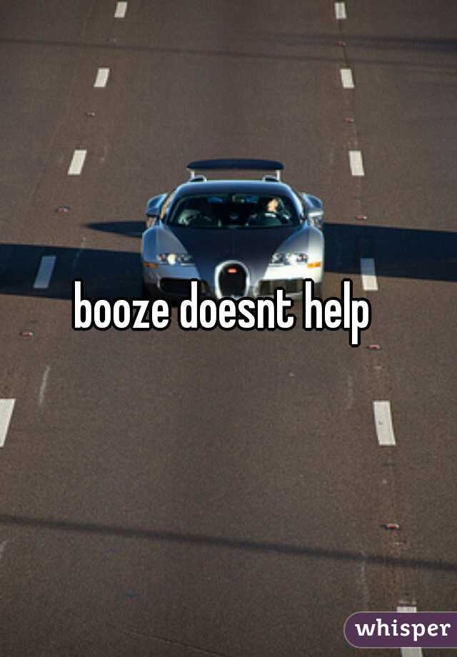 booze doesnt help 