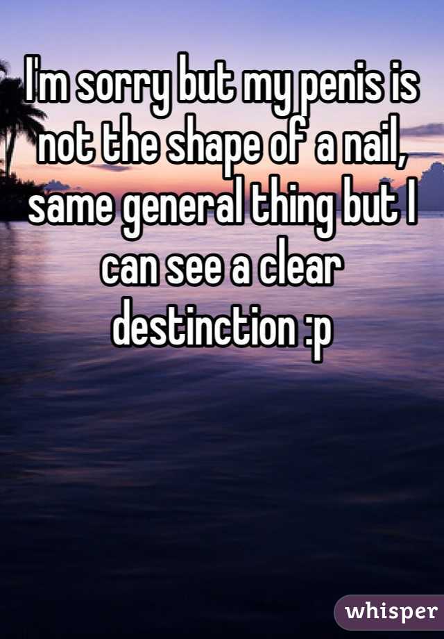 I'm sorry but my penis is not the shape of a nail, same general thing but I can see a clear destinction :p