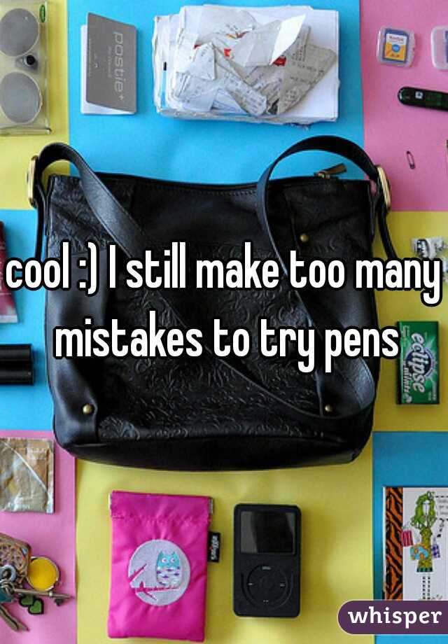 cool :) I still make too many mistakes to try pens