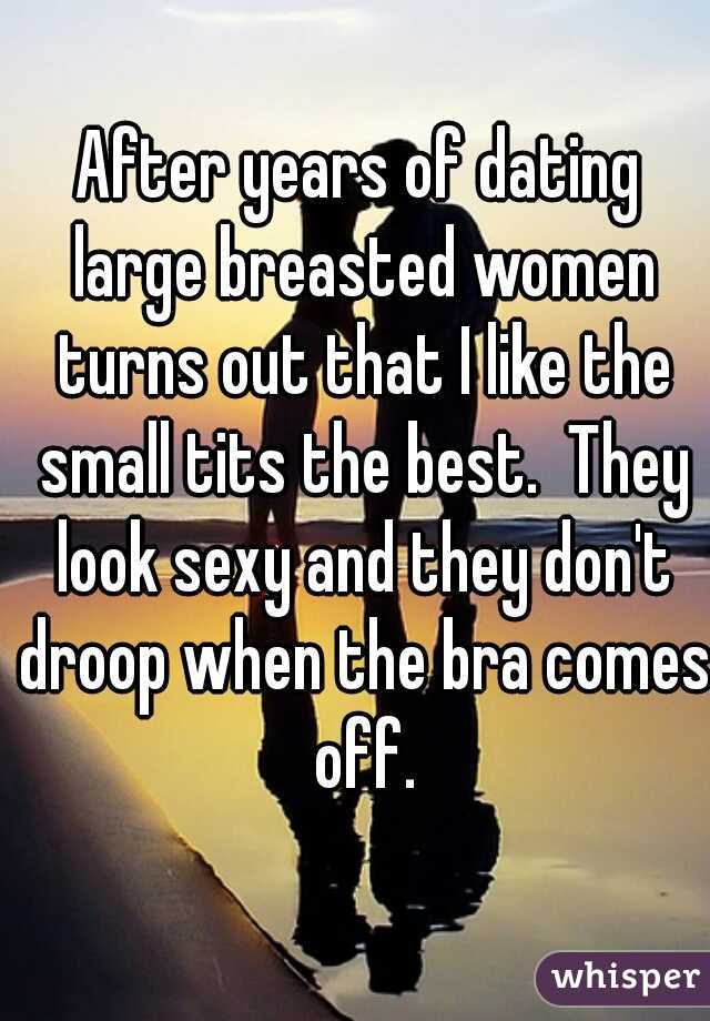 After years of dating large breasted women turns out that I like the small tits the best.  They look sexy and they don't droop when the bra comes off.