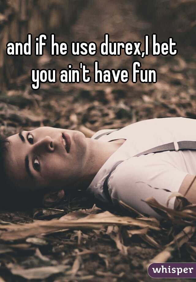 and if he use durex,I bet you ain't have fun