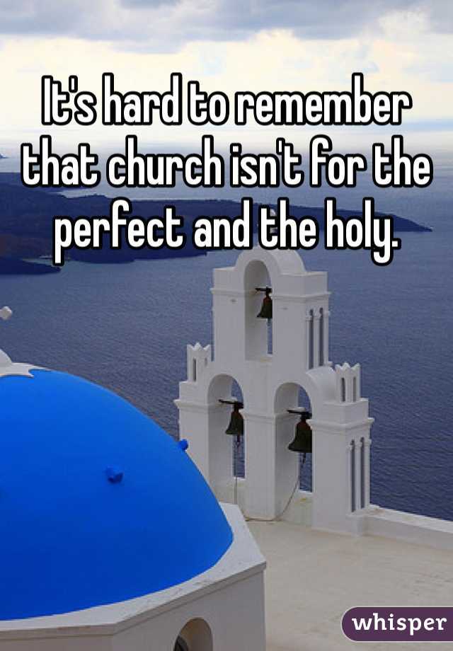 It's hard to remember that church isn't for the perfect and the holy.