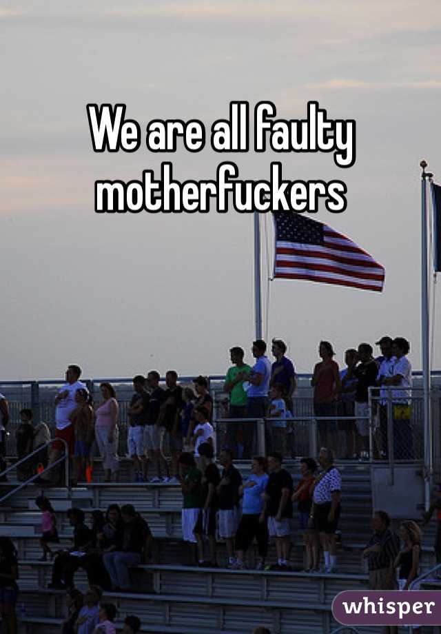We are all faulty motherfuckers
