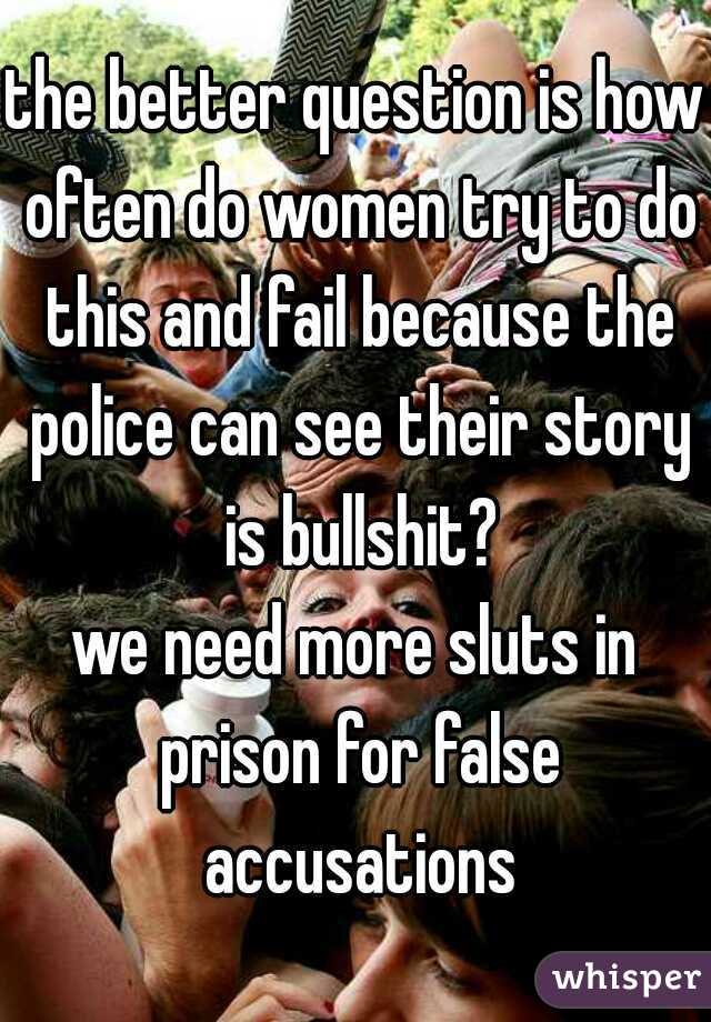 the better question is how often do women try to do this and fail because the police can see their story is bullshit?

we need more sluts in prison for false accusations
