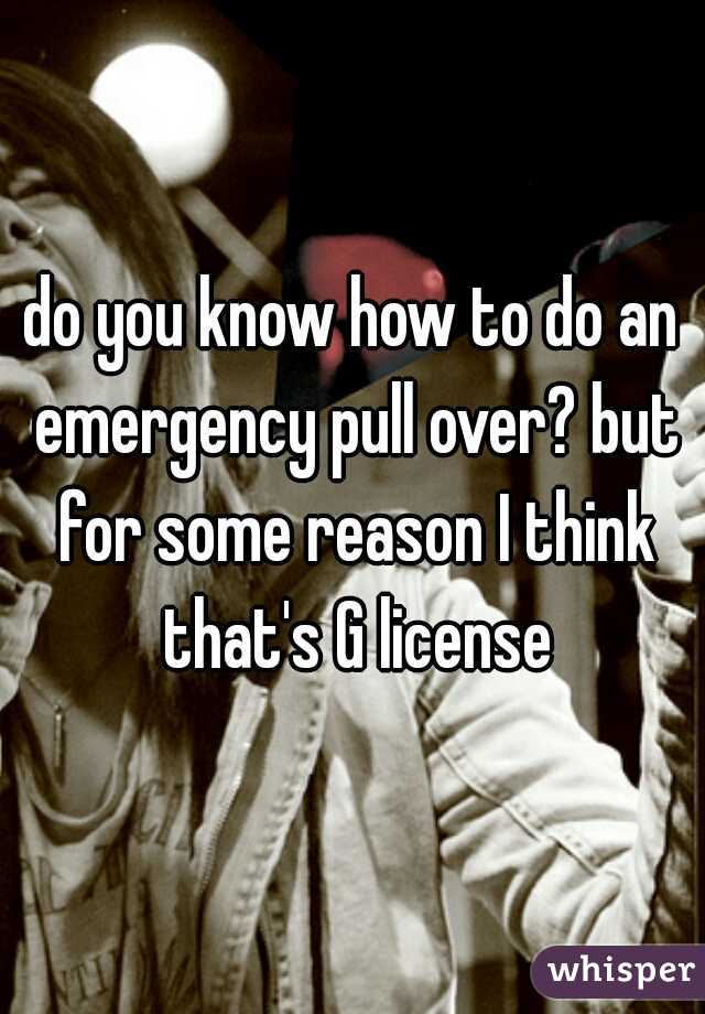 do you know how to do an emergency pull over? but for some reason I think that's G license