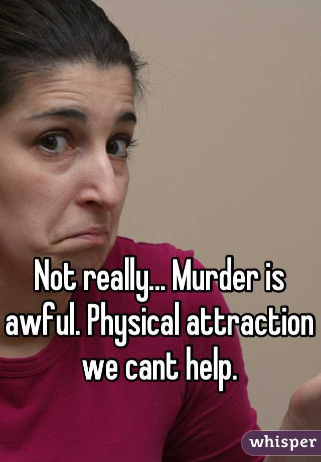 Not really... Murder is awful. Physical attraction we cant help.