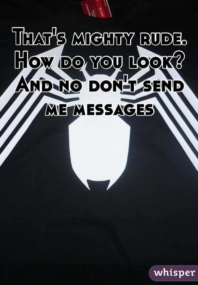 That's mighty rude. 
How do you look?
And no don't send me messages 