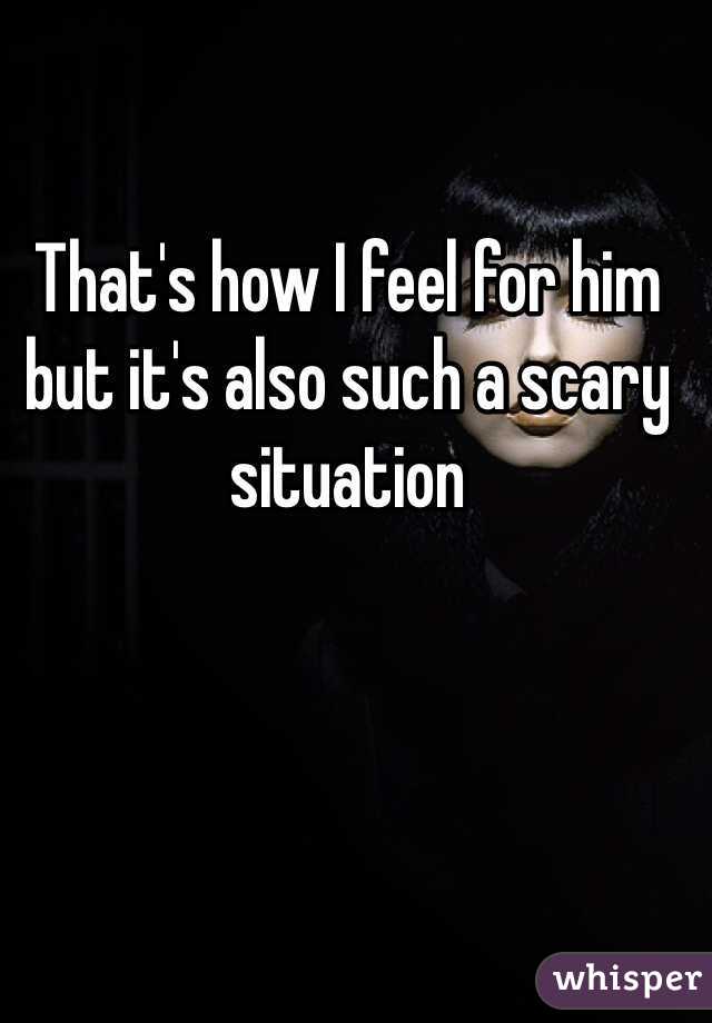 That's how I feel for him but it's also such a scary situation 