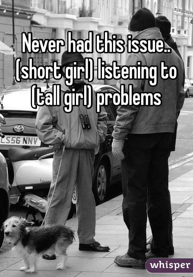 Never had this issue..(short girl) listening to (tall girl) problems