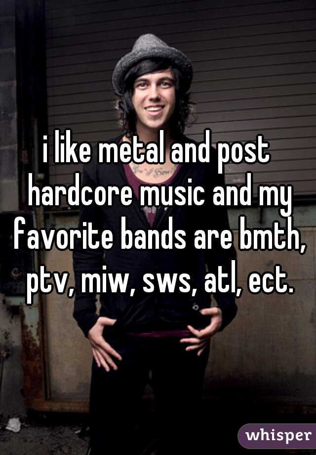 i like metal and post hardcore music and my favorite bands are bmth, ptv, miw, sws, atl, ect.