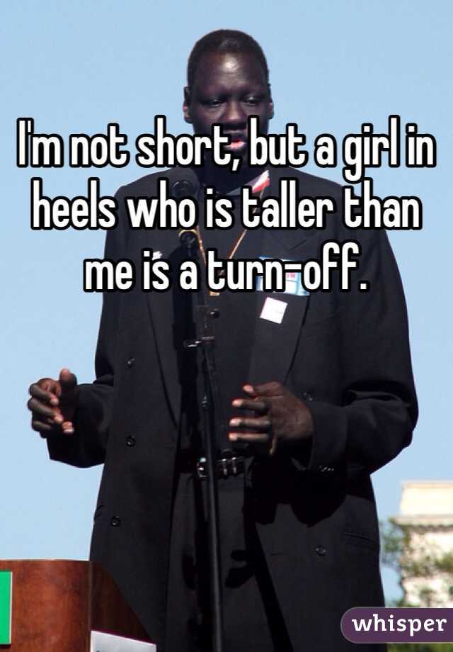 I'm not short, but a girl in heels who is taller than me is a turn-off.