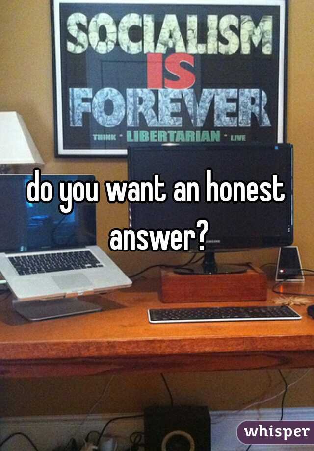do you want an honest answer?
