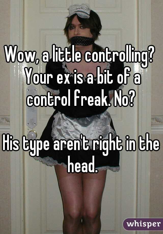 Wow, a little controlling?  Your ex is a bit of a control freak. No? 
  

His type aren't right in the head.