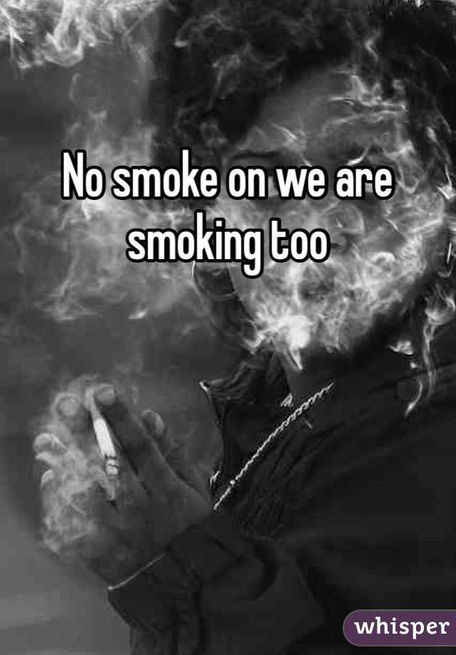 No smoke on we are smoking too
