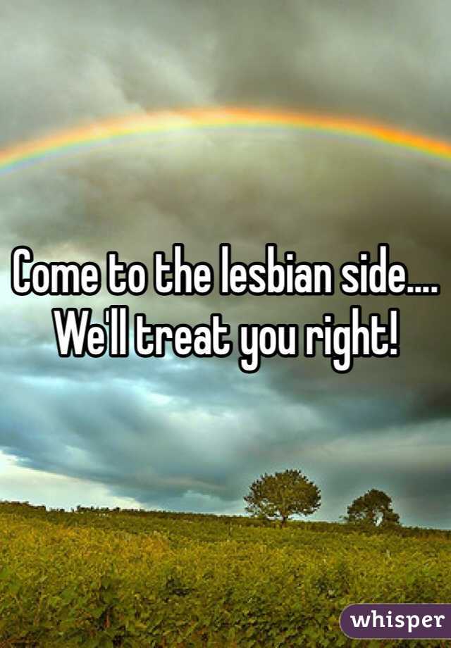 Come to the lesbian side.... We'll treat you right!