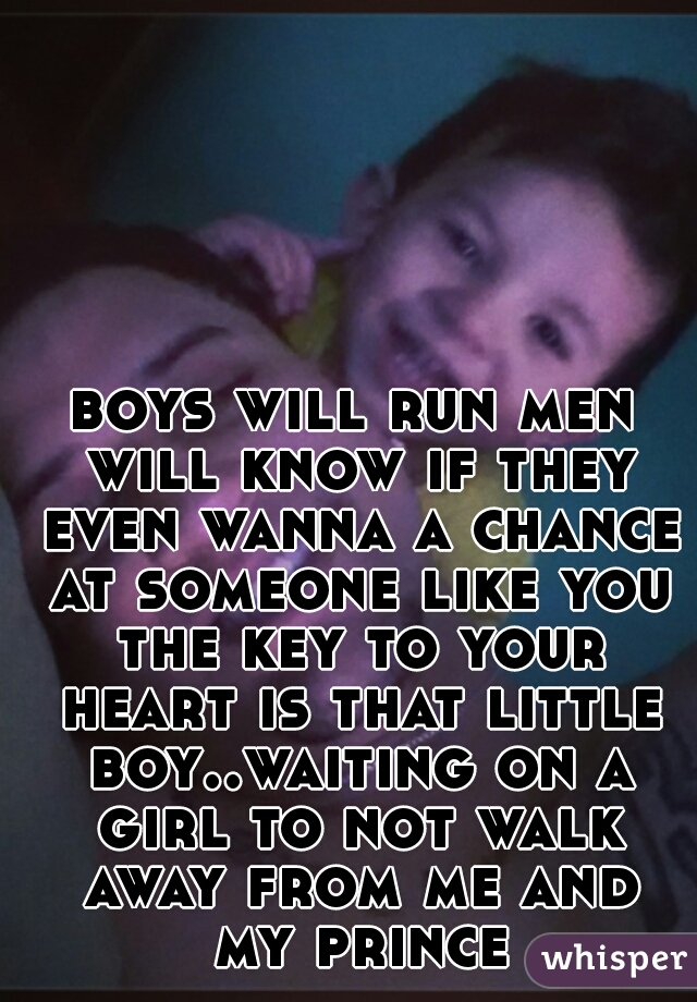 boys will run men will know if they even wanna a chance at someone like you the key to your heart is that little boy..waiting on a girl to not walk away from me and my prince
