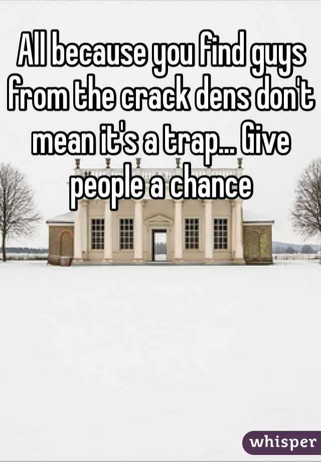 All because you find guys from the crack dens don't mean it's a trap... Give people a chance