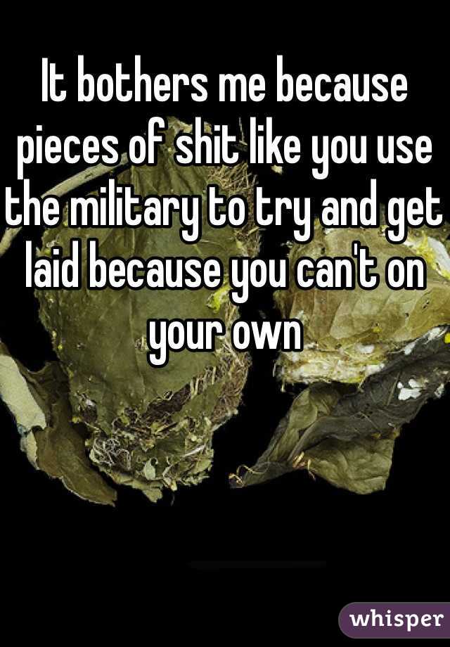 It bothers me because pieces of shit like you use the military to try and get laid because you can't on your own 