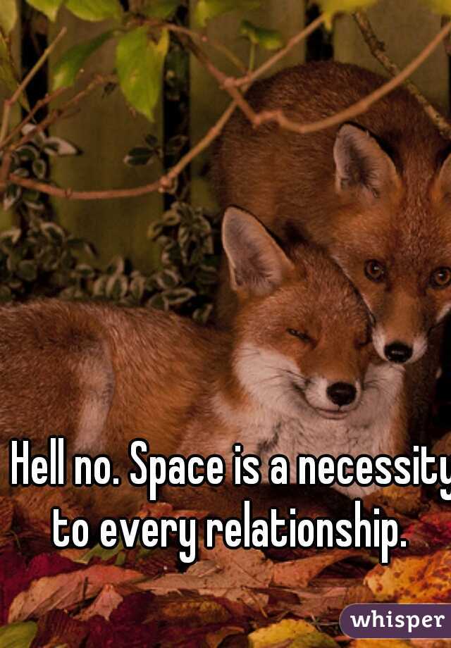 Hell no. Space is a necessity to every relationship.  