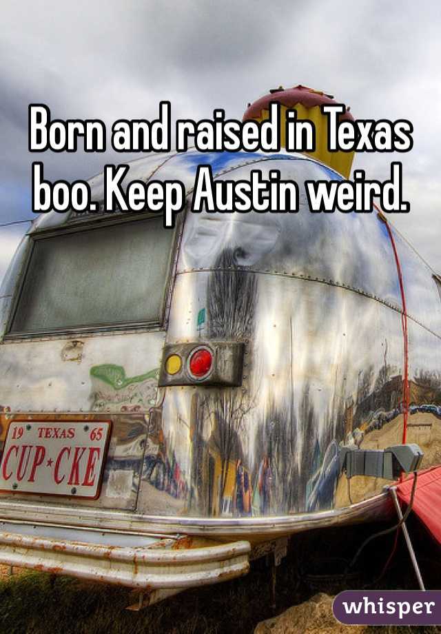 Born and raised in Texas boo. Keep Austin weird.