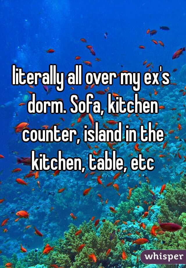 literally all over my ex's dorm. Sofa, kitchen counter, island in the kitchen, table, etc