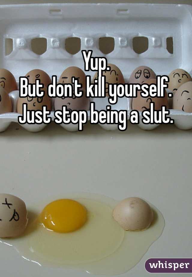 Yup.
But don't kill yourself.
Just stop being a slut.