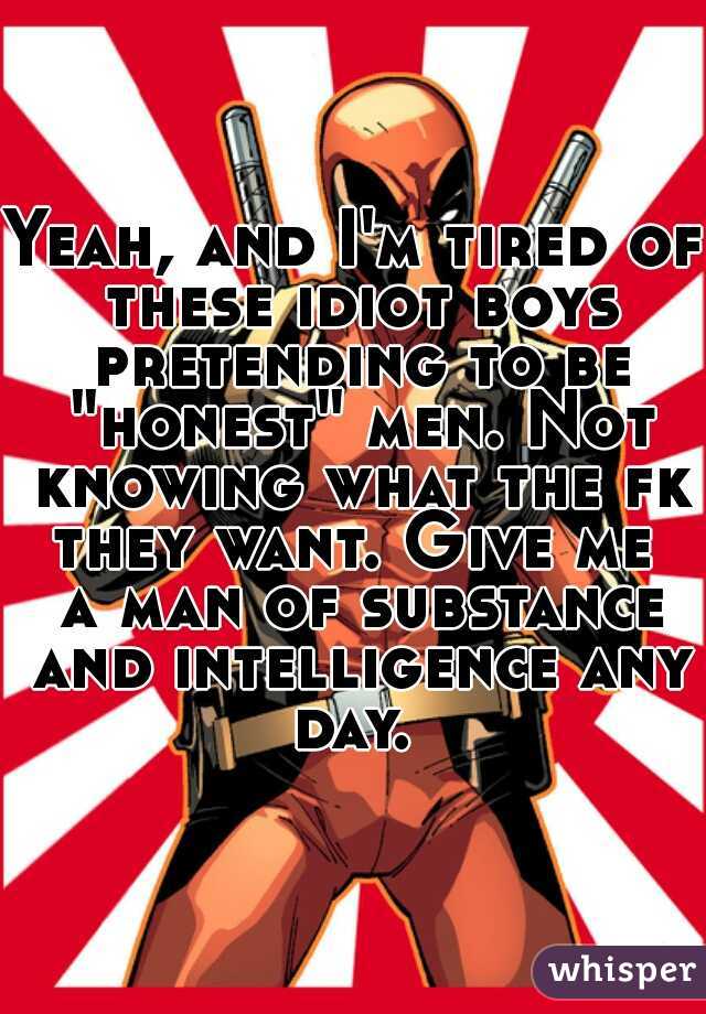 Yeah, and I'm tired of these idiot boys pretending to be "honest" men. Not knowing what the fk they want. Give me  a man of substance and intelligence any day. 